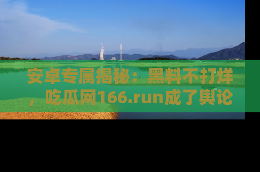 安卓专属揭秘：黑料不打烊，吃瓜网166.run成了舆论风暴的中心