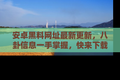 安卓黑料网址最新更新，八卦信息一手掌握，快来下载