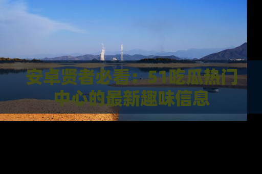 安卓贤者必看：51吃瓜热门中心的最新趣味信息