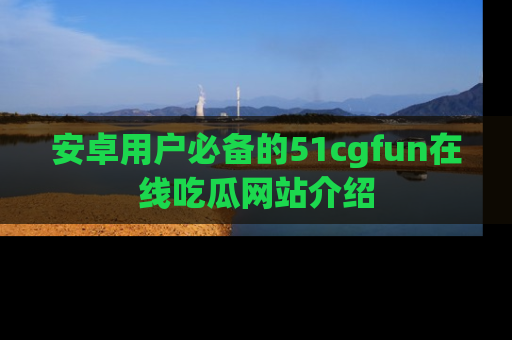 安卓用户必备的51cgfun在线吃瓜网站介绍