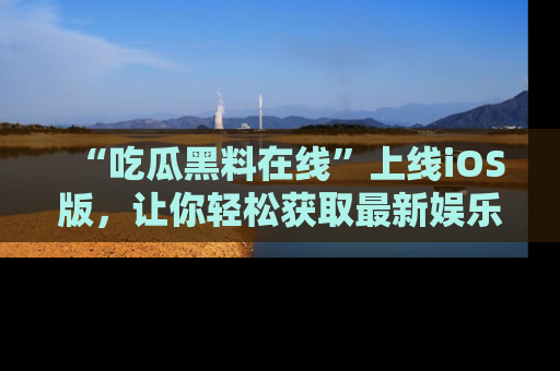 “吃瓜黑料在线”上线iOS版,让你轻松获取最新娱乐新闻