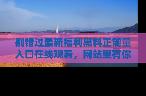 别错过最新福利黑料正能量入口在线观看，网站里有你想看的所有秘密！