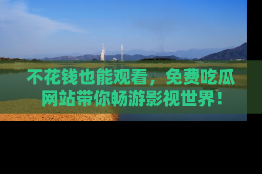 不花钱也能观看，免费吃瓜网站带你畅游影视世界！