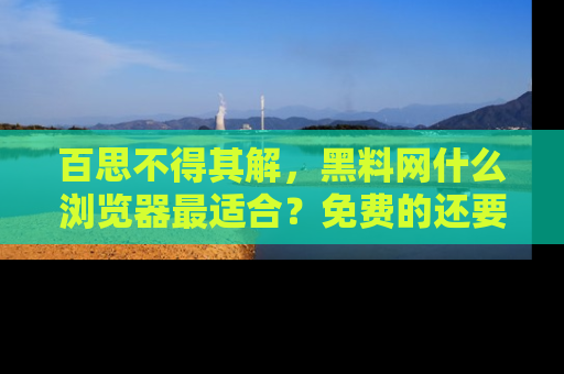百思不得其解，黑料网什么浏览器最适合？免费的还要能吃瓜太难了！