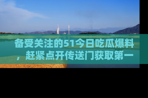 备受关注的51今日吃瓜爆料，赶紧点开传送门获取第一手消息！