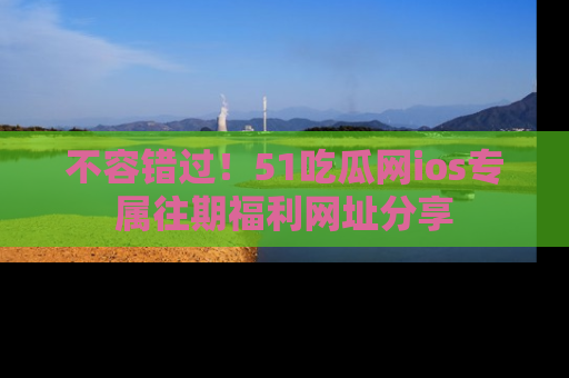 不容错过!51吃瓜网ios专属往期福利网址分享