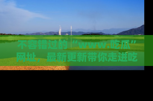 不容错过的“www.吃瓜”网址，最新更新带你走进吃瓜新时尚