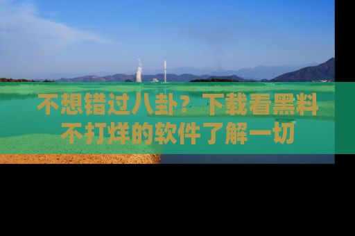不想错过八卦?下载看黑料不打烊的软件了解一切
