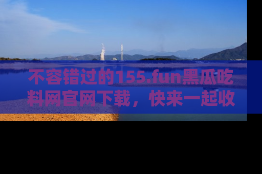 不容错过的155.fun黑瓜吃料网官网下载,快来一起收藏吃瓜新动态吧!