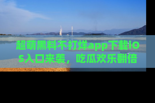 超萌黑料不打烊app下载iOS入口来袭，吃瓜欢乐翻倍！