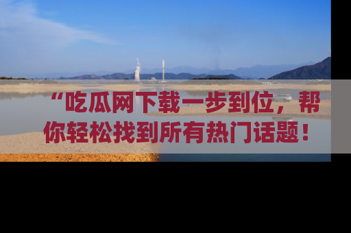 “吃瓜网下载一步到位,帮你轻松找到所有热门话题!”网址:www.chiguaw.com