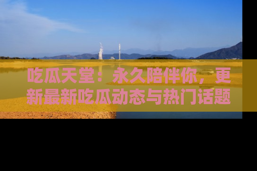 吃瓜天堂:永久陪伴你,更新最新吃瓜动态与热门话题