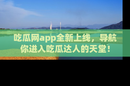 吃瓜网app全新上线,导航你进入吃瓜达人的天堂!