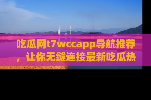 吃瓜网t7wccapp导航推荐,让你无缝连接最新吃瓜热点内容!