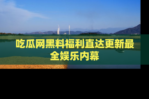 吃瓜网黑料福利直达更新最全娱乐内幕