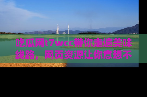 吃瓜网t7wcc带你走遍美味线路,网页资源让你意想不到!