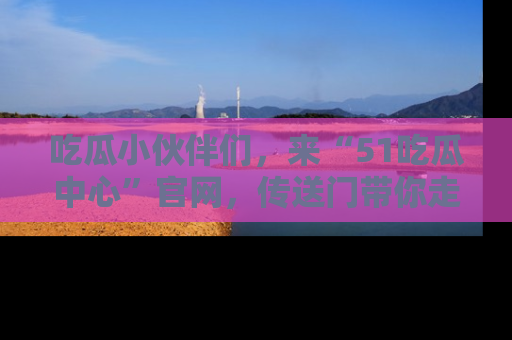 吃瓜小伙伴们，来“51吃瓜中心”官网，传送门带你走入八卦世界！