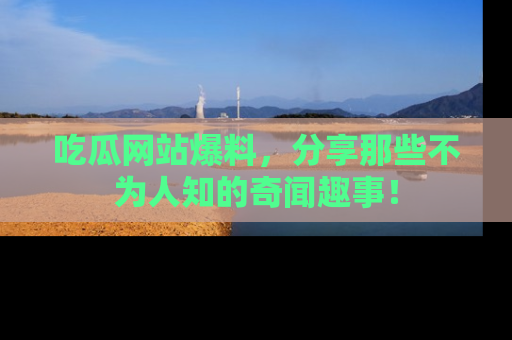 吃瓜网站爆料，分享那些不为人知的奇闻趣事！