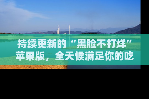 持续更新的“黑脸不打烊”苹果版，全天候满足你的吃瓜需求！