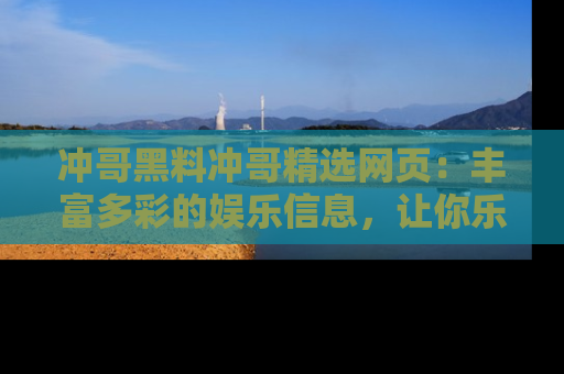 冲哥黑料冲哥精选网页：丰富多彩的娱乐信息，让你乐不停息