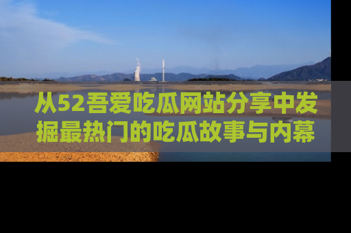 从52吾爱吃瓜网站分享中发掘最热门的吃瓜故事与内幕
