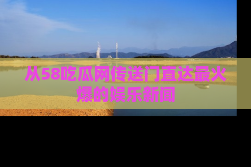 从58吃瓜网传送门直达最火爆的娱乐新闻