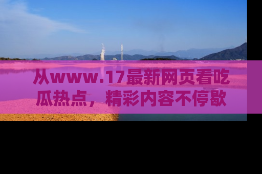 从www.17最新网页看吃瓜热点，精彩内容不停歇