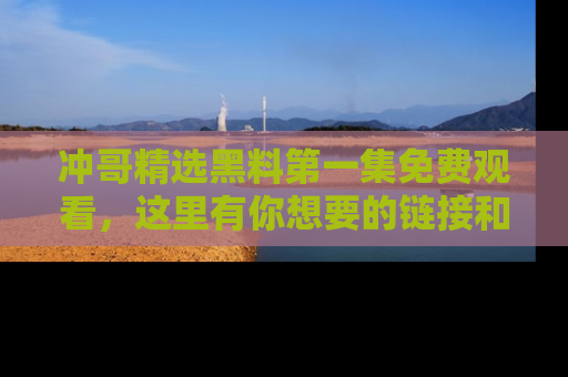 冲哥精选黑料第一集免费观看，这里有你想要的链接和内幕！