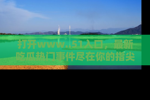 打开www..51入口，最新吃瓜热门事件尽在你的指尖，马上来看看！