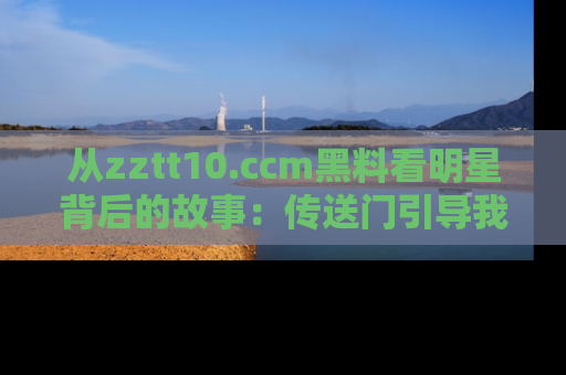 从zztt10.ccm黑料看明星背后的故事：传送门引导我们探索真相！