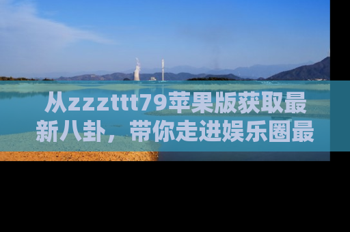 从zzzttt79苹果版获取最新八卦，带你走进娱乐圈最热内幕！