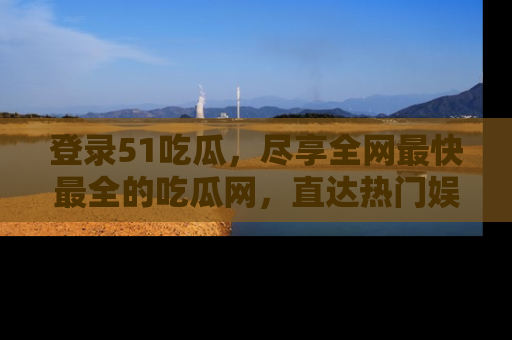 登录51吃瓜，尽享全网最快最全的吃瓜网，直达热门娱乐新闻！