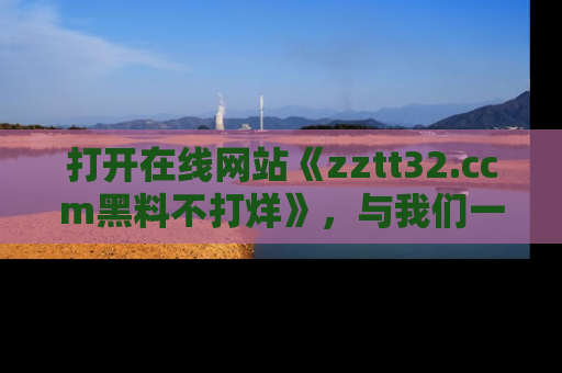 打开在线网站《zztt32.ccm黑料不打烊》，与我们一起揭露那些鲜为人知的黑料与明星秘密！