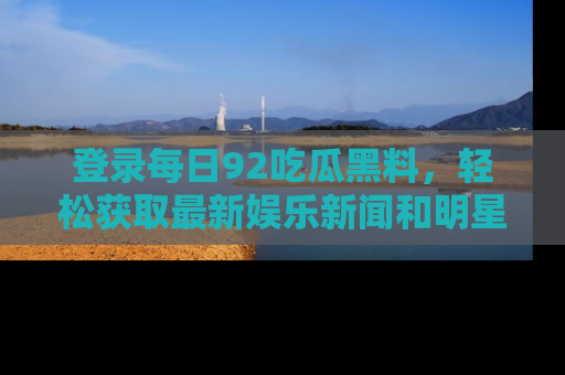 登录每日92吃瓜黑料，轻松获取最新娱乐新闻和明星炒作背后的真相