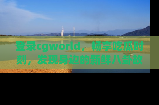 登录cgworld，畅享吃瓜时刻，发现身边的新鲜八卦故事