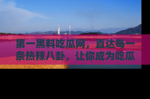 第一黑料吃瓜网，直达每一条热辣八卦，让你成为吃瓜达人！