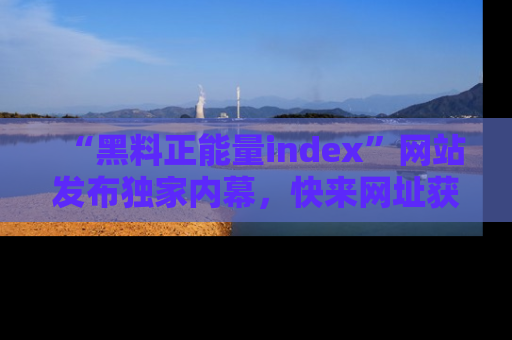 “黑料正能量index”网站发布独家内幕,快来网址获取精彩内容吧!