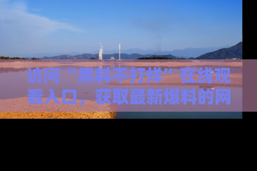 访问“黑料不打烊”在线观看入口，获取最新爆料的网址！