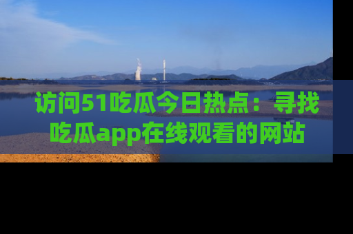 访问51吃瓜今日热点：寻找吃瓜app在线观看的网站