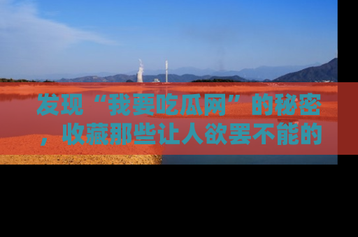 发现“我要吃瓜网”的秘密，收藏那些让人欲罢不能的吃瓜段子。