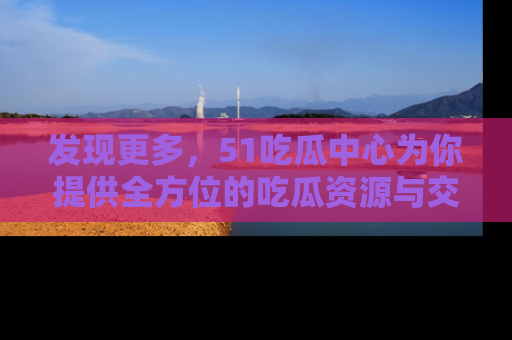发现更多，51吃瓜中心为你提供全方位的吃瓜资源与交流平台