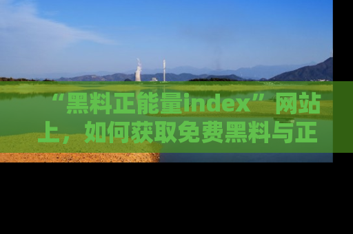 “黑料正能量index”网站上,如何获取免费黑料与正能量资讯?