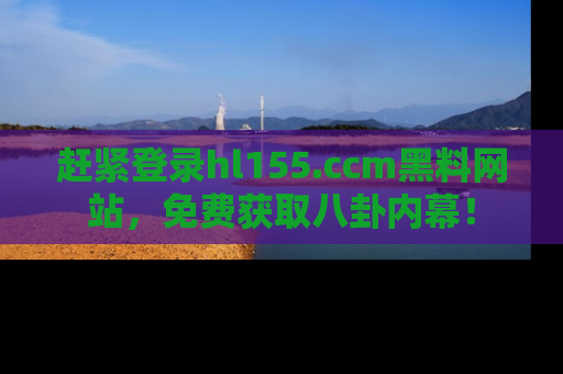 赶紧登录hl155.ccm黑料网站，免费获取八卦内幕！