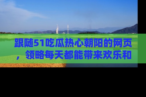 跟随51吃瓜热心朝阳的网页，领略每天都能带来欢乐和惊喜的小资讯！