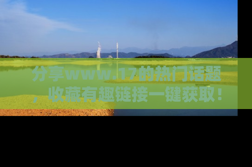 分享www.17的热门话题，收藏有趣链接一键获取！