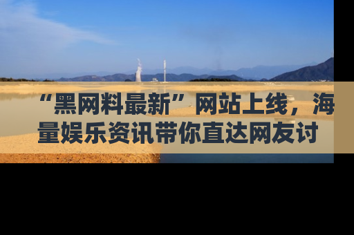“黑网料最新”网站上线,海量娱乐资讯带你直达网友讨论的中心!