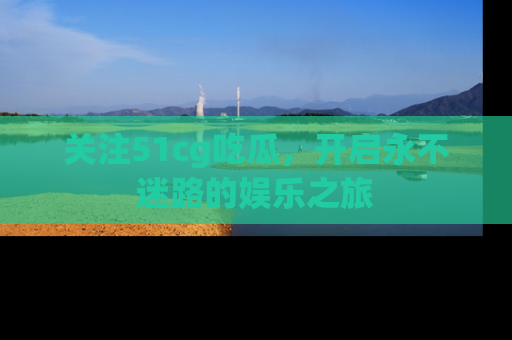 关注51cg吃瓜，开启永不迷路的娱乐之旅