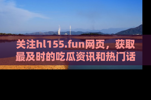 关注hl155.fun网页，获取最及时的吃瓜资讯和热门话题！
