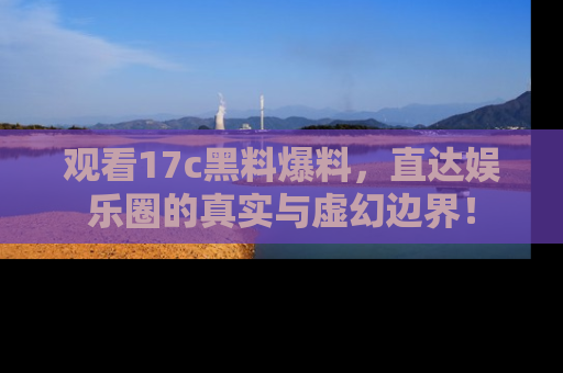 观看17c黑料爆料，直达娱乐圈的真实与虚幻边界！