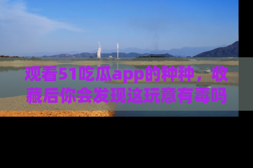 观看51吃瓜app的种种，收藏后你会发现这玩意有毒吗？